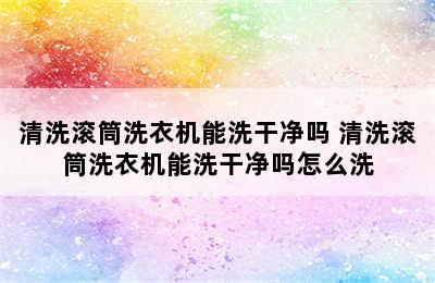 清洗滚筒洗衣机能洗干净吗 清洗滚筒洗衣机能洗干净吗怎么洗